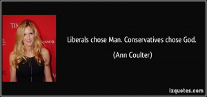 Liberals chose Man. Conservatives chose God. - Ann Coulter