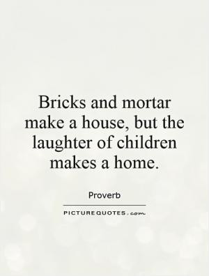 ... and mortar make a house, but the laughter of children makes a home