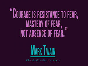 ... resistance to fear. Mastery of fear not absence of fear. - Mark Twain