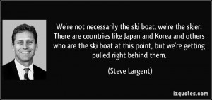 We're not necessarily the ski boat, we're the skier. There are ...