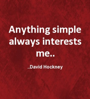 Anything simple always interests me. David Hockney