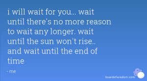 wait for you... wait until there's no more reason to wait any longer ...