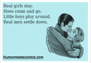 ... stay. Hoes come and go. Little boys play around. Real men settle down