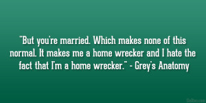 ... wrecker and I hate the fact that I’m a home wrecker.” – Grey’s