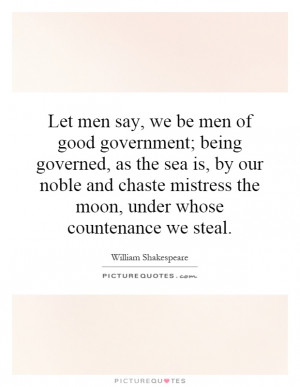 Let men say, we be men of good government; being governed, as the sea ...