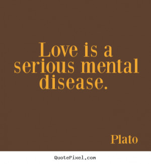 Quote about love - Love is a serious mental disease.