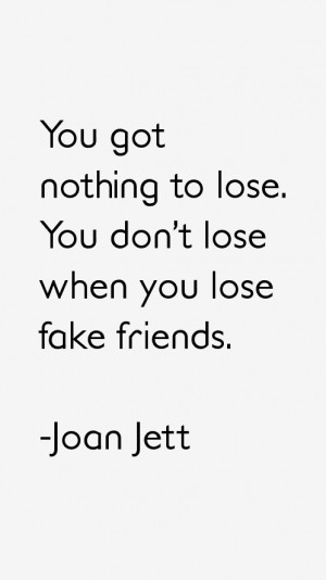 You got nothing to lose. You don't lose when you lose fake friends ...