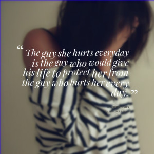 Quotes Picture: the guy she hurts everyday is the guy who would give ...