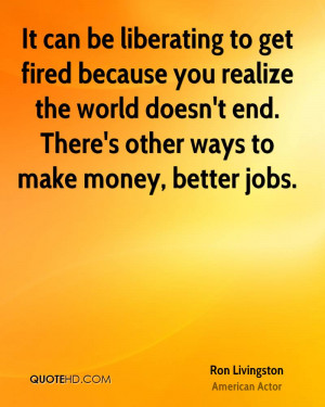 It can be liberating to get fired because you realize the world doesn ...