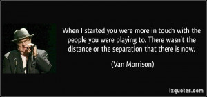 When I started you were more in touch with the people you were playing ...