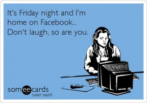 It's Friday night and I'm home on Facebook... Don't laugh, so are you.