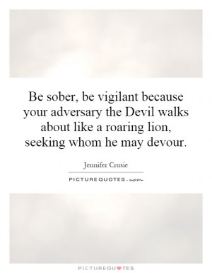 Be sober, be vigilant because your adversary the Devil walks about ...