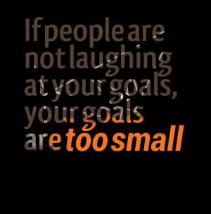 438-if-people-are-not-laughing-at-your-goals-your-goals-are-too.png