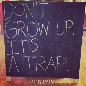 Don't grow up. It's a trap. -The Burlap Bag