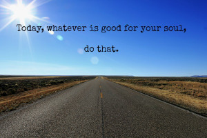 Today, whatever is good for your soul, do that.”