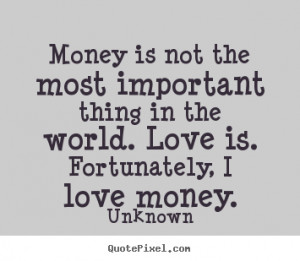 ... important thing in the world. Love is. Fortunately, I love money