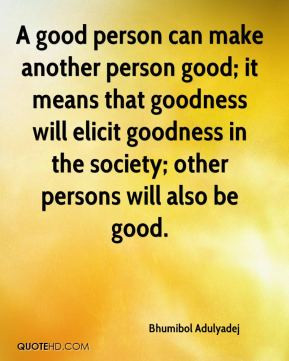 Bhumibol Adulyadej - A good person can make another person good; it ...