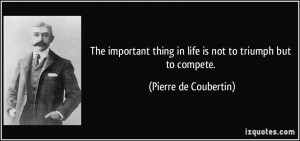 The important thing in life is not to triumph but to compete. - Pierre ...