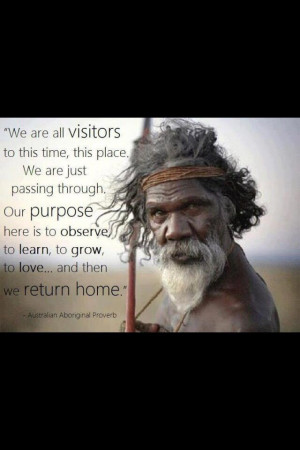 ... to love ... and then we return home. ~ Australian Aboriginal Proverb