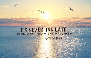 It's Never Too Late To Be What You Might Have Been