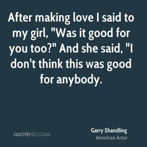 Garry Shandling After making love I said to my girl quot Was it good