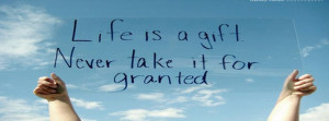 Life Is A Gift Never Take It For Granted Facebook Quote