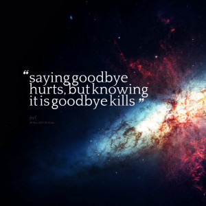 Quotes Picture: saying goodbye hurts, but knowing it is goodbye kills