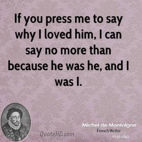 If you press me to say why I loved him, I can say no more than because ...