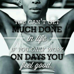 You can't get much done in life if you only work on days you feel good ...