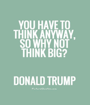 You have to think anyway, so why not think big?