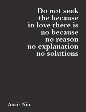 ... there is no because no reason no explanation no solutions - Anais Nin