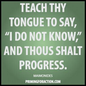Teach thy tongue to say, ‘I do not know’, and thous shalt progress ...