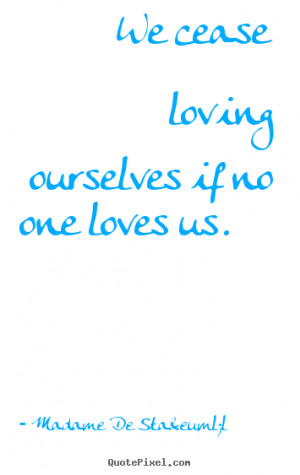 quotes - We cease loving ourselves if no one loves us. - Love quotes ...