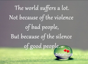 ... the violence of bad people, But because of the silence of good people