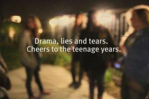 Drama, Lies And Tears. Cheers To The Teenage Years