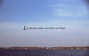 Let the past make you better not bitter.