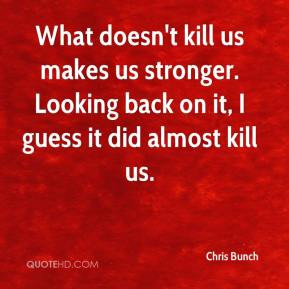 What doesn't kill us makes us stronger. Looking back on it, I guess it ...