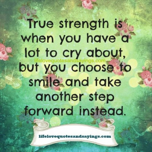True strength is when you have a lot to cry about, but you choose to ...