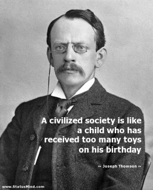 civilized society is like a child who has received too many toys on ...