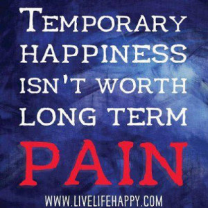 Temporary Happiness Isn't worth long term Pain