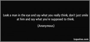 the eye and say what you really think, don't just smile at him and say ...