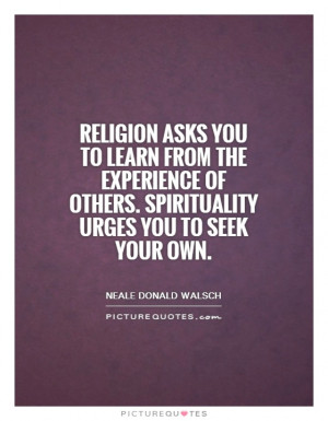 Religion asks you to learn from the experience of others. Spirituality ...