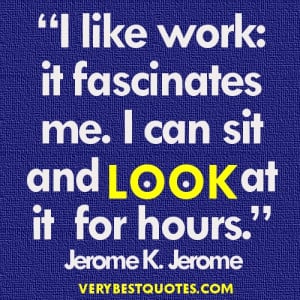 Funny Work Quotes - I like work it fascinates me. I can sit and look ...