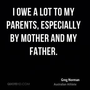... lot to my parents, especially by mother and my father. - Greg Norman