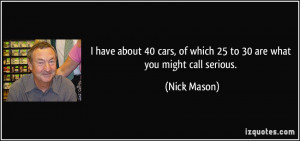 ... cars, of which 25 to 30 are what you might call serious. - Nick Mason