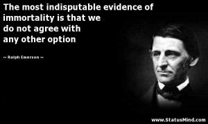 The most indisputable evidence of immortality is that we do not agree ...