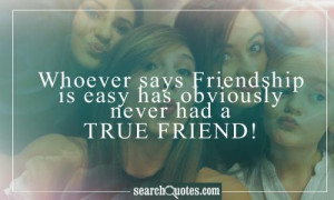 Whoever says Friendship is easy has obviously never had a true friend!