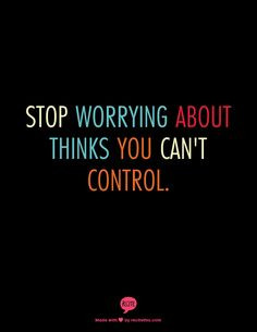 Stop worrying about thinks you can't control. More