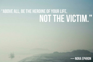... , “Above all, be the heroine of your own life, not the victim