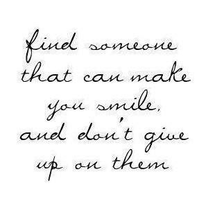 find someone who can make you smile and don't ever give up on them by ...